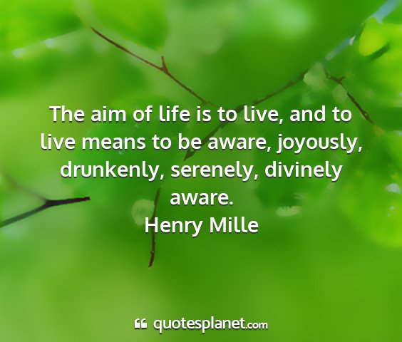 Henry mille - the aim of life is to live, and to live means to...