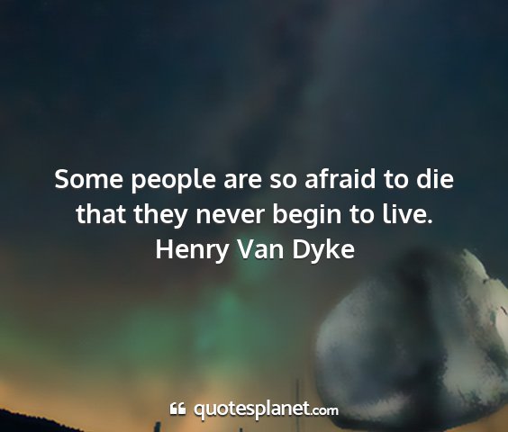 Henry van dyke - some people are so afraid to die that they never...