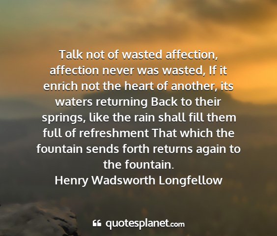 Henry wadsworth longfellow - talk not of wasted affection, affection never was...