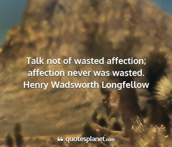 Henry wadsworth longfellow - talk not of wasted affection; affection never was...