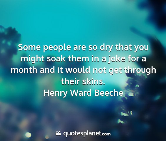 Henry ward beeche - some people are so dry that you might soak them...