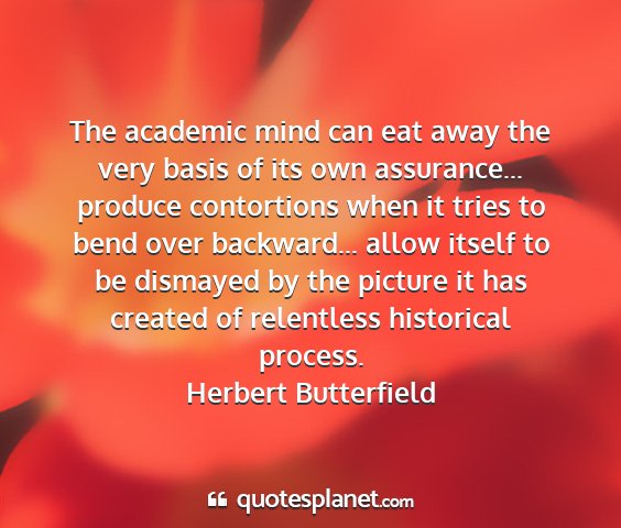 Herbert butterfield - the academic mind can eat away the very basis of...