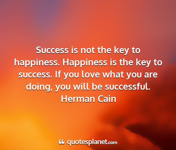 Herman cain - success is not the key to happiness. happiness is...