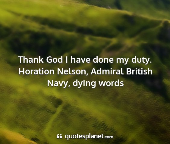 Horation nelson, admiral british navy, dying words - thank god i have done my duty....
