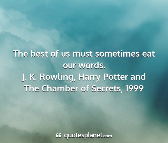 J. k. rowling, harry potter and the chamber of secrets, 1999 - the best of us must sometimes eat our words....