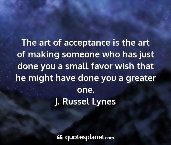 J. russel lynes - the art of acceptance is the art of making...