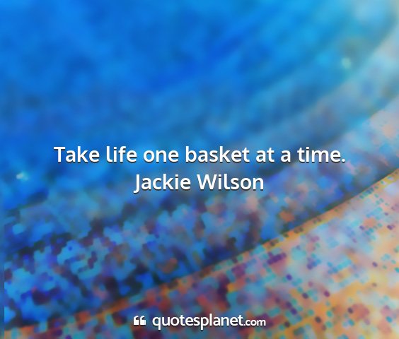 Jackie wilson - take life one basket at a time....