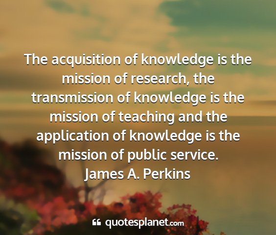 James a. perkins - the acquisition of knowledge is the mission of...