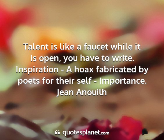 Jean anouilh - talent is like a faucet while it is open, you...