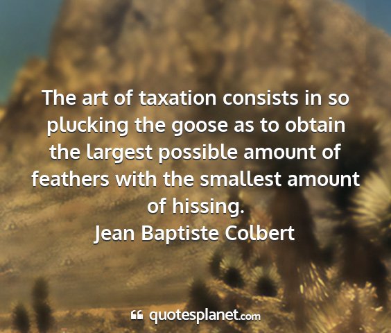 Jean baptiste colbert - the art of taxation consists in so plucking the...