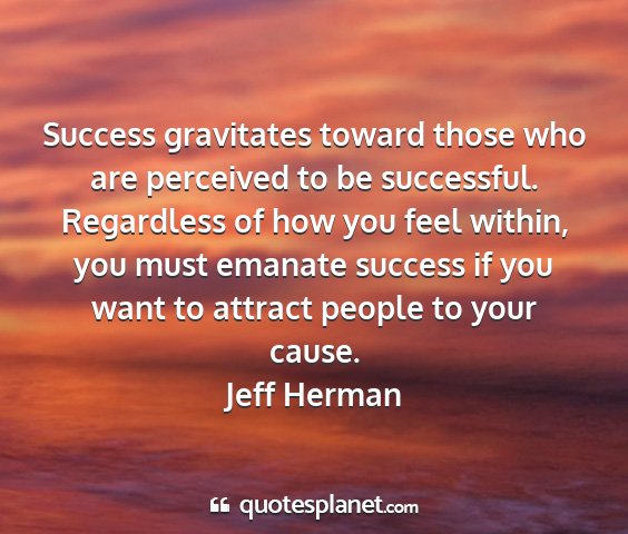 Jeff herman - success gravitates toward those who are perceived...