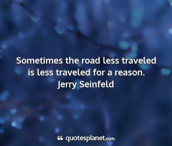 Jerry seinfeld - sometimes the road less traveled is less traveled...