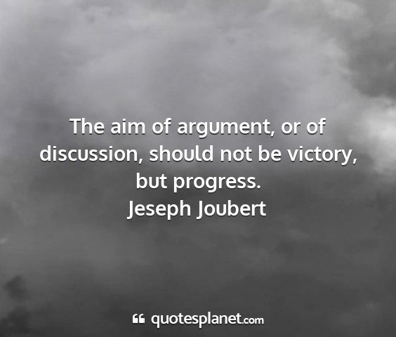 Jeseph joubert - the aim of argument, or of discussion, should not...