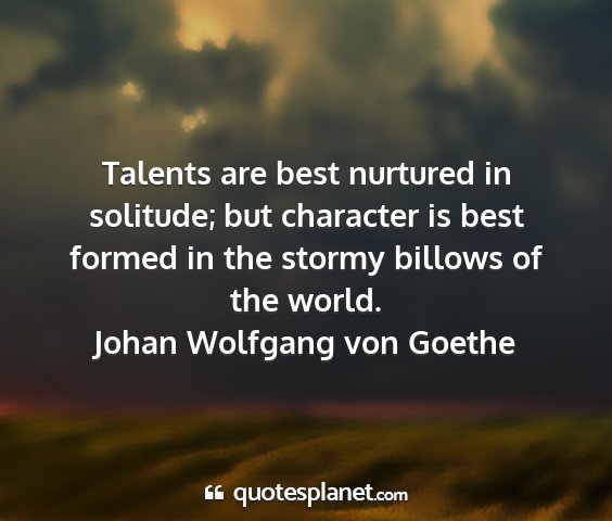 Johan wolfgang von goethe - talents are best nurtured in solitude; but...