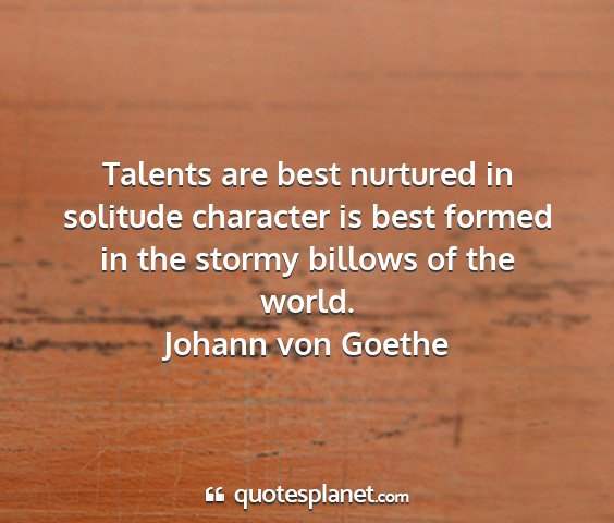 Johann von goethe - talents are best nurtured in solitude character...