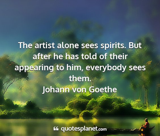 Johann von goethe - the artist alone sees spirits. but after he has...