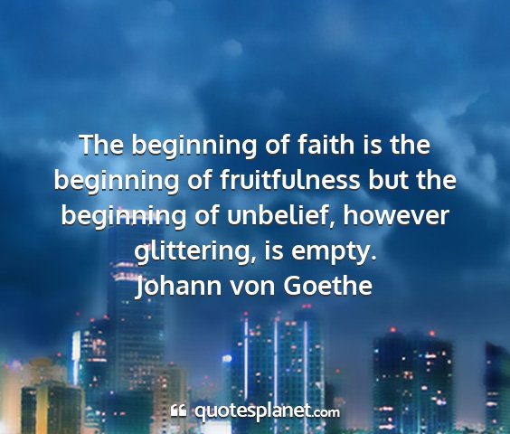 Johann von goethe - the beginning of faith is the beginning of...