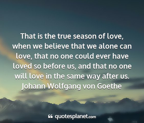 Johann wolfgang von goethe - that is the true season of love, when we believe...