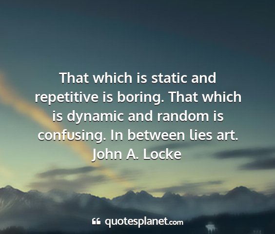 John a. locke - that which is static and repetitive is boring....