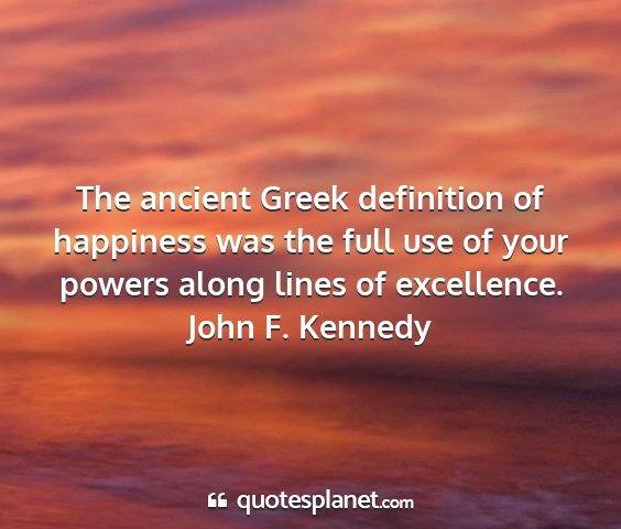 John f. kennedy - the ancient greek definition of happiness was the...