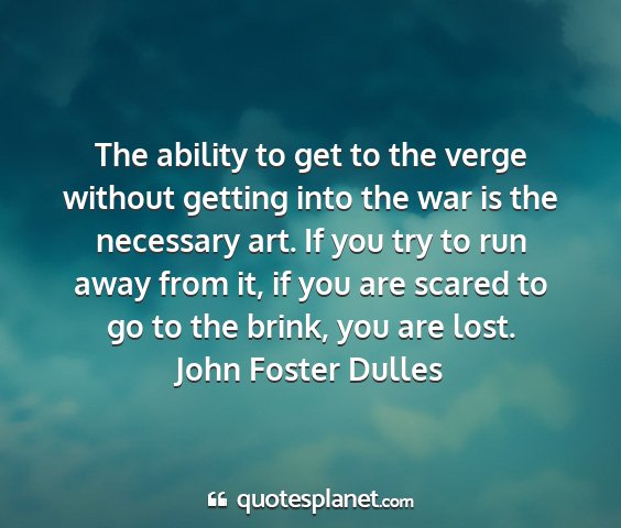 John foster dulles - the ability to get to the verge without getting...