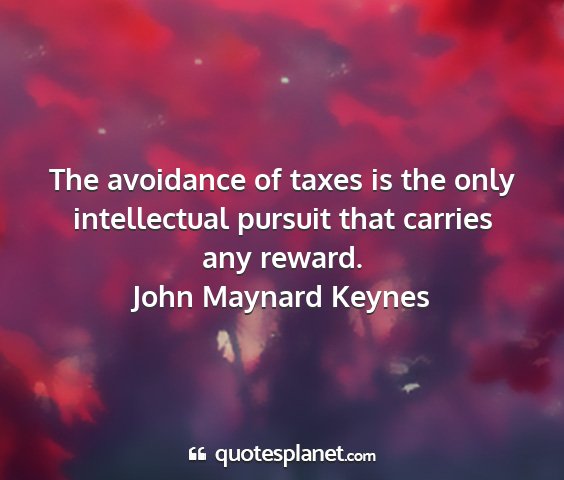 John maynard keynes - the avoidance of taxes is the only intellectual...
