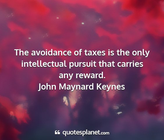 John maynard keynes - the avoidance of taxes is the only intellectual...