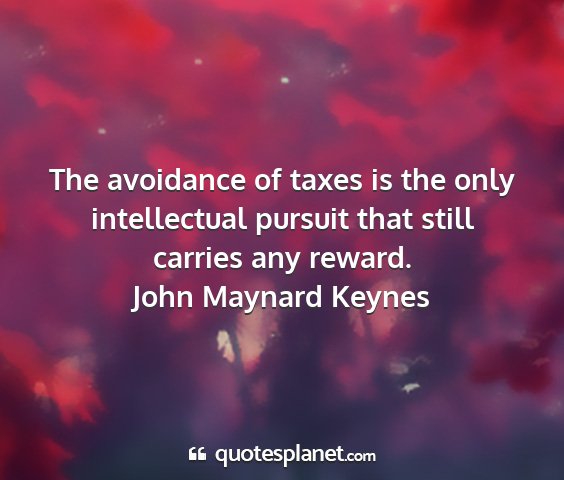 John maynard keynes - the avoidance of taxes is the only intellectual...