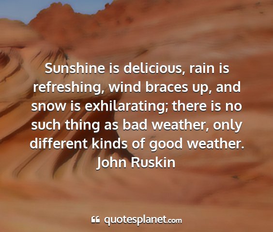 John ruskin - sunshine is delicious, rain is refreshing, wind...