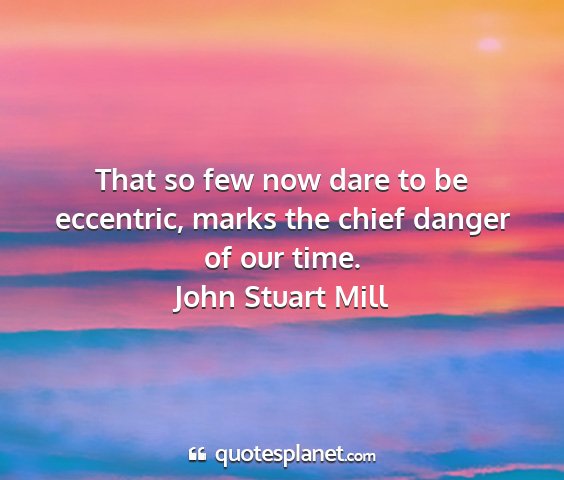 John stuart mill - that so few now dare to be eccentric, marks the...