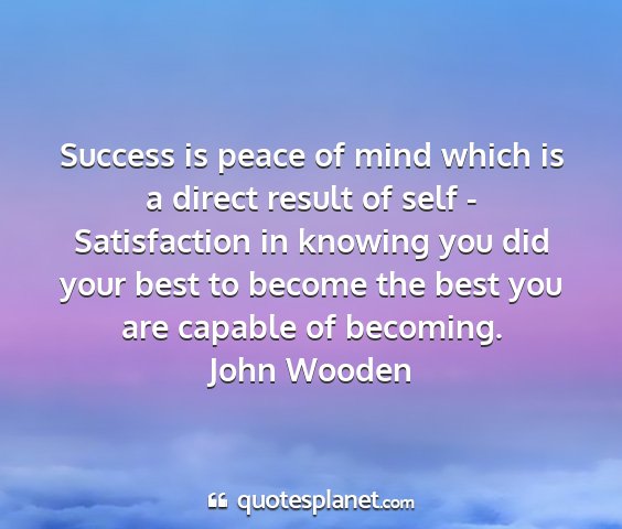 John wooden - success is peace of mind which is a direct result...