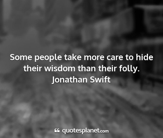 Jonathan swift - some people take more care to hide their wisdom...