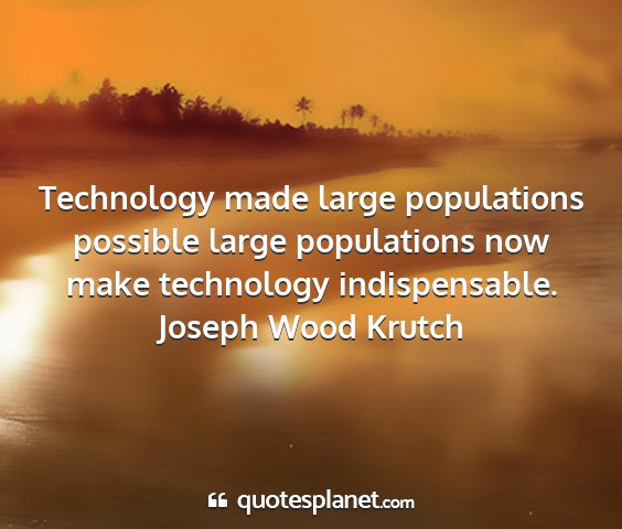 Joseph wood krutch - technology made large populations possible large...