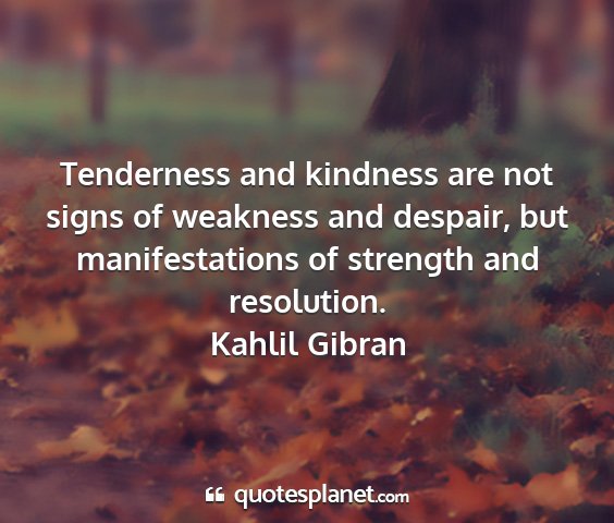 Kahlil gibran - tenderness and kindness are not signs of weakness...