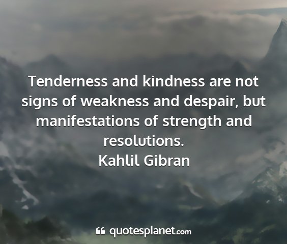 Kahlil gibran - tenderness and kindness are not signs of weakness...