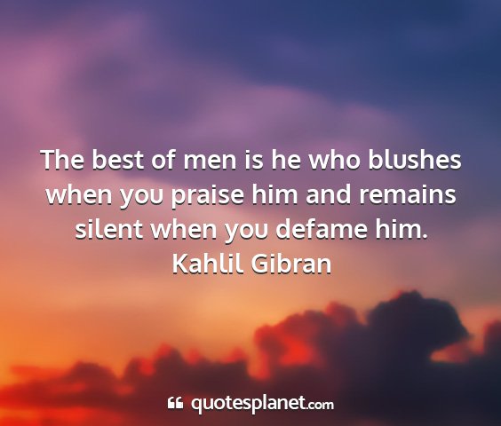 Kahlil gibran - the best of men is he who blushes when you praise...