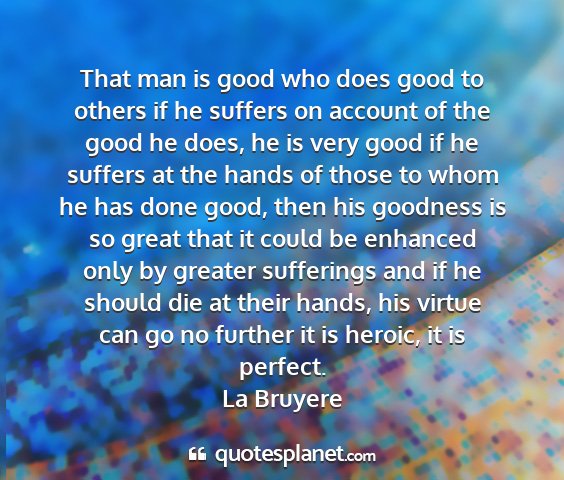 La bruyere - that man is good who does good to others if he...