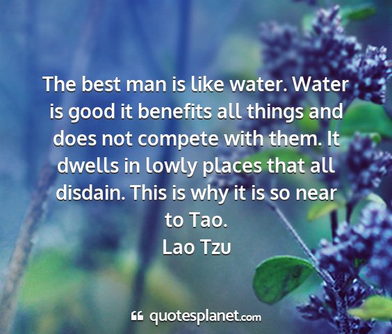 Lao tzu - the best man is like water. water is good it...