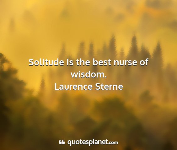 Laurence sterne - solitude is the best nurse of wisdom....