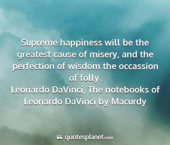 Leonardo davinci, the notebooks of leonardo davinci by macurdy - supreme happiness will be the greatest cause of...
