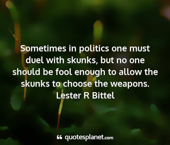 Lester r bittel - sometimes in politics one must duel with skunks,...