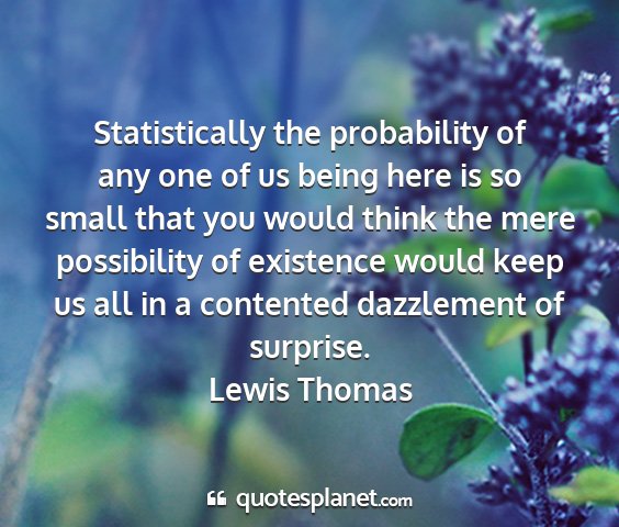 Lewis thomas - statistically the probability of any one of us...