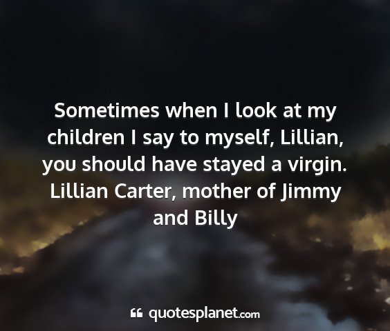 Lillian carter, mother of jimmy and billy - sometimes when i look at my children i say to...
