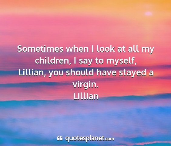 Lillian - sometimes when i look at all my children, i say...