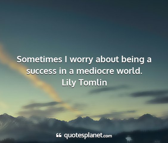 Lily tomlin - sometimes i worry about being a success in a...