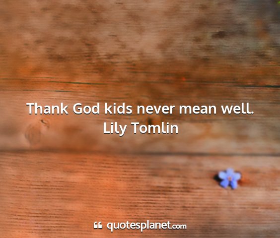 Lily tomlin - thank god kids never mean well....