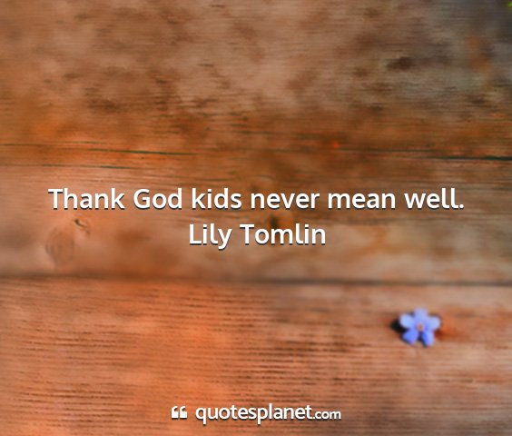 Lily tomlin - thank god kids never mean well....