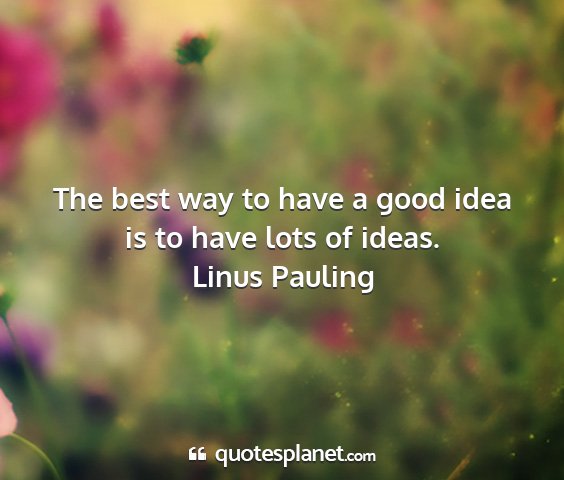 Linus pauling - the best way to have a good idea is to have lots...