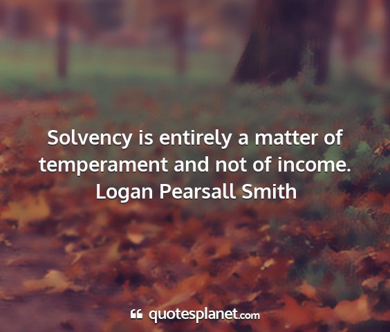 Logan pearsall smith - solvency is entirely a matter of temperament and...