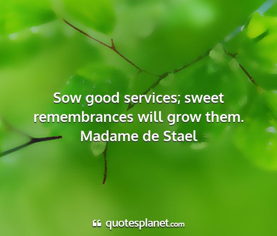 Madame de stael - sow good services; sweet remembrances will grow...